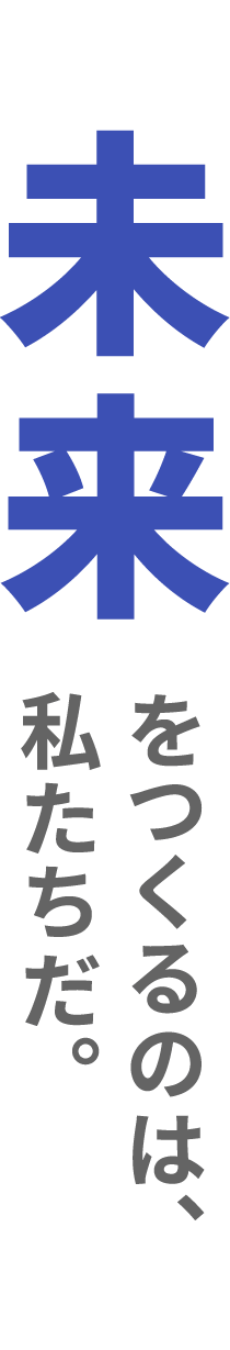 未来をつくるのは、私たちだ。