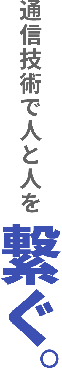 通信技術で人と人を繋ぐ。