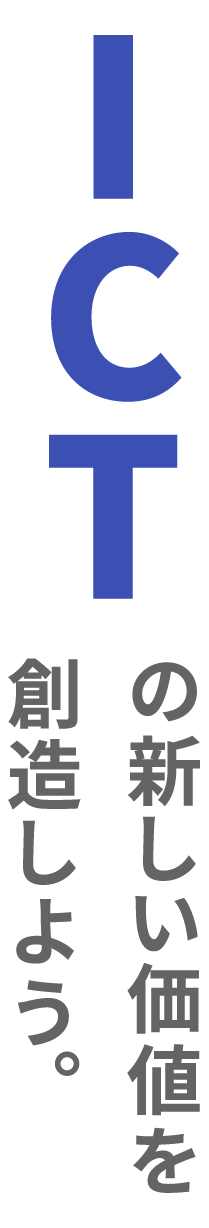 ICTの新しい価値を創造しよう。