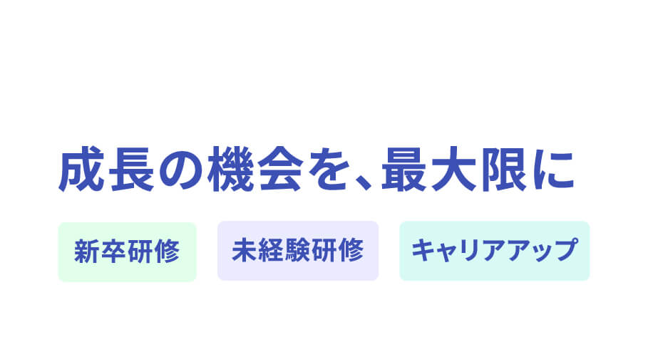 成長の機会を、最大限に 新卒研修 未経験研修 キャリアアップ