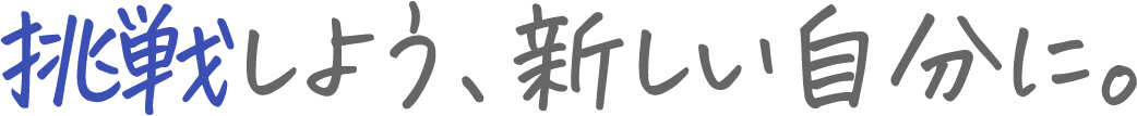 挑戦しよう、新しい自分に。